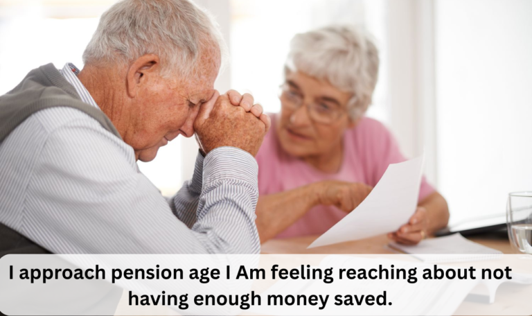I approach pension age I Am feeling reaching about not having enough money saved