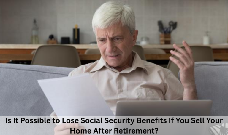 Is It Possible to Lose Social Security Benefits If You Sell Your Home After Retirement