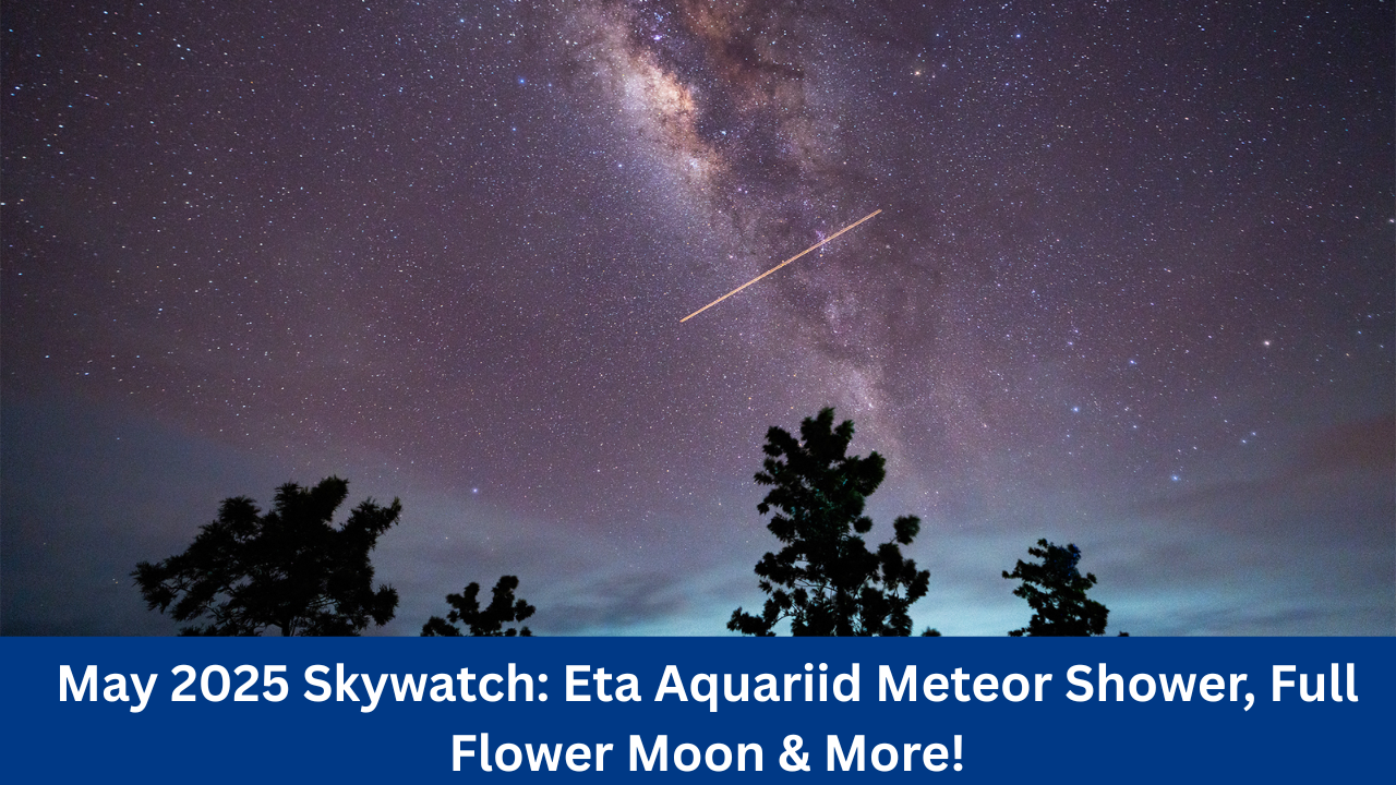 May 2025 Skywatch: Eta Aquariid Meteor Shower, Full Flower Moon & More!