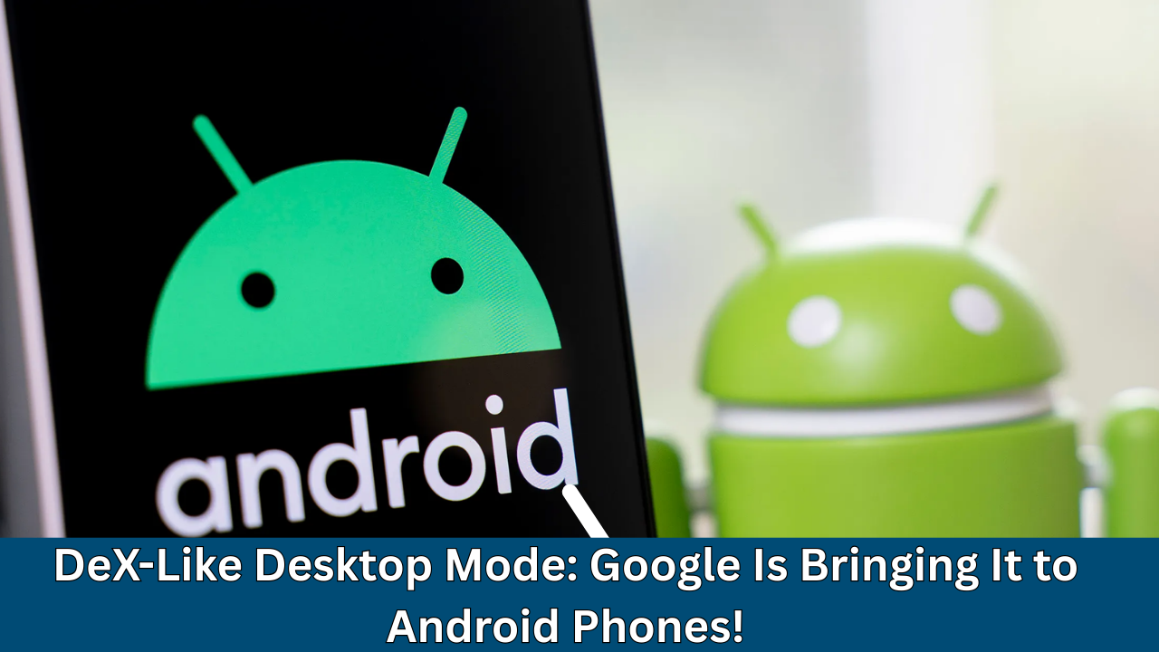DeX-Like Desktop Mode: Google Is Bringing It to Android Phones